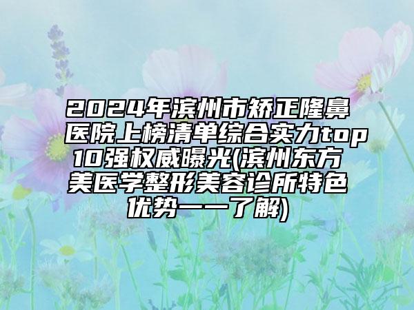 2024年濱州市矯正隆鼻醫(yī)院上榜清單綜合實(shí)力top10強(qiáng)權(quán)威曝光(濱州東方美醫(yī)學(xué)整形美容診所特色優(yōu)勢一一了解)