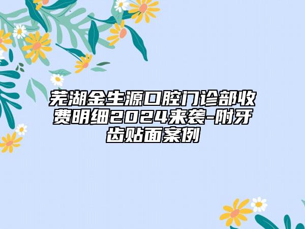 蕪湖金生源口腔門(mén)診部收費(fèi)明細(xì)2024來(lái)襲-附牙齒貼面案例