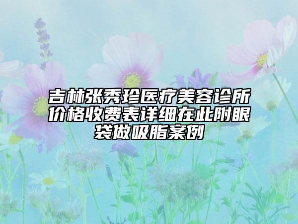 吉林張秀珍醫(yī)療美容診所價(jià)格收費(fèi)表詳細(xì)在此附眼袋做吸脂案例