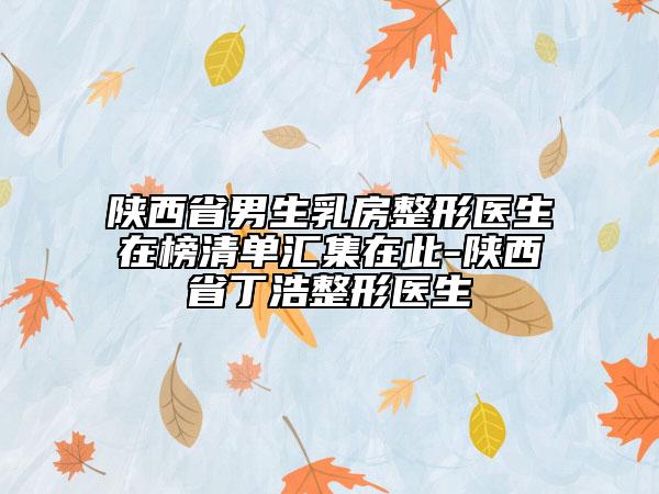 陜西省男生乳房整形醫(yī)生在榜清單匯集在此-陜西省丁浩整形醫(yī)生