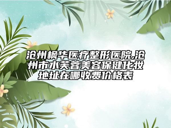 滄州楓華醫(yī)療整形醫(yī)院,滄州市水芙蓉美容保健化妝地址在哪收費(fèi)價(jià)格表