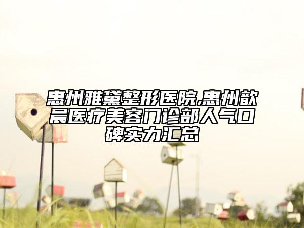 惠州雅黛整形醫(yī)院,惠州歆晨醫(yī)療美容門診部人氣口碑實(shí)力匯總