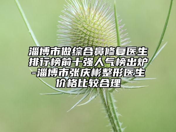 淄博市做綜合鼻修復(fù)醫(yī)生排行榜前十強(qiáng)人氣榜出爐-淄博市張慶彬整形醫(yī)生價(jià)格比較合理