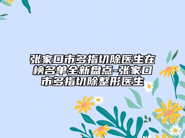 張家口市多指切除醫(yī)生在榜名單全新盤點(diǎn)-張家口市多指切除整形醫(yī)生