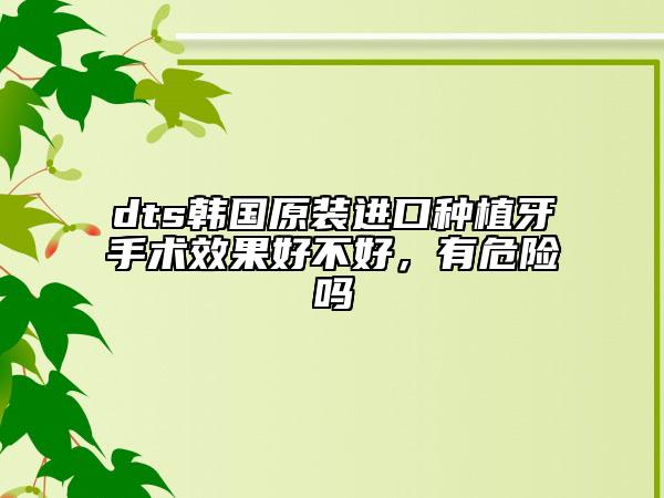 dts韓國(guó)原裝進(jìn)口種植牙手術(shù)效果好不好，有危險(xiǎn)嗎