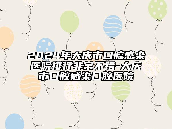 2024年大慶市口腔感染醫(yī)院排行非常不錯(cuò)-大慶市口腔感染口腔醫(yī)院