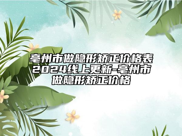 亳州市做隱形矯正價(jià)格表2024線上更新-亳州市做隱形矯正價(jià)格