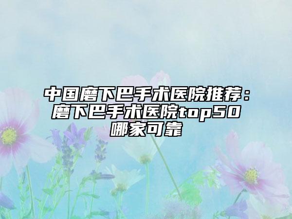 中國磨下巴手術(shù)醫(yī)院推薦：磨下巴手術(shù)醫(yī)院top50哪家可靠