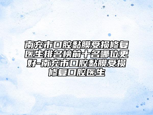 南充市口腔黏膜受損修復(fù)醫(yī)生排名榜前十名哪位更好-南充市口腔黏膜受損修復(fù)口腔醫(yī)生