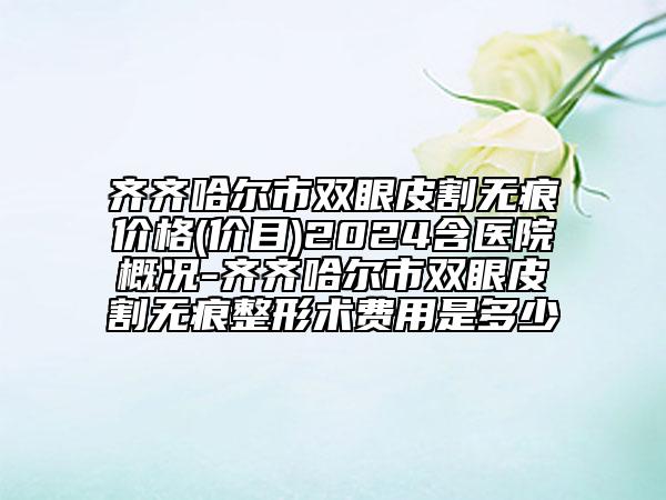 齊齊哈爾市雙眼皮割無痕價格(價目)2024含醫(yī)院概況-齊齊哈爾市雙眼皮割無痕整形術費用是多少