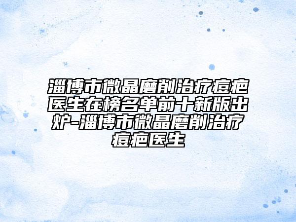 淄博市微晶磨削治療痘疤醫(yī)生在榜名單前十新版出爐-淄博市微晶磨削治療痘疤醫(yī)生