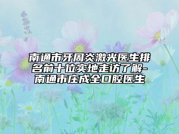 南通市牙周炎激光醫(yī)生排名前十位實地走訪了解-南通市莊成全口腔醫(yī)生