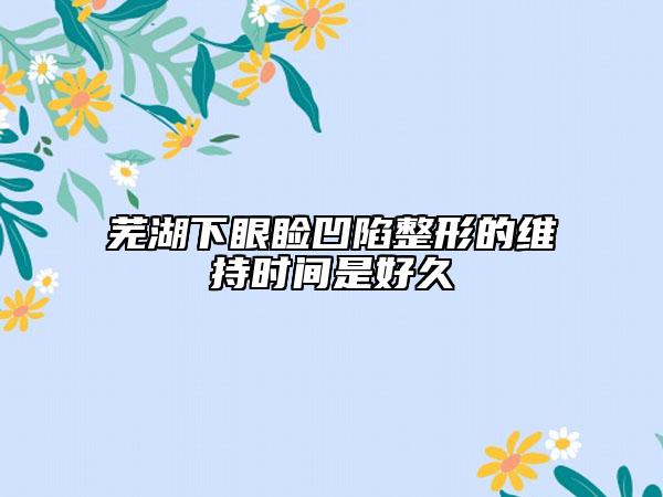 蕪湖下眼瞼凹陷整形的維持時(shí)間是好久