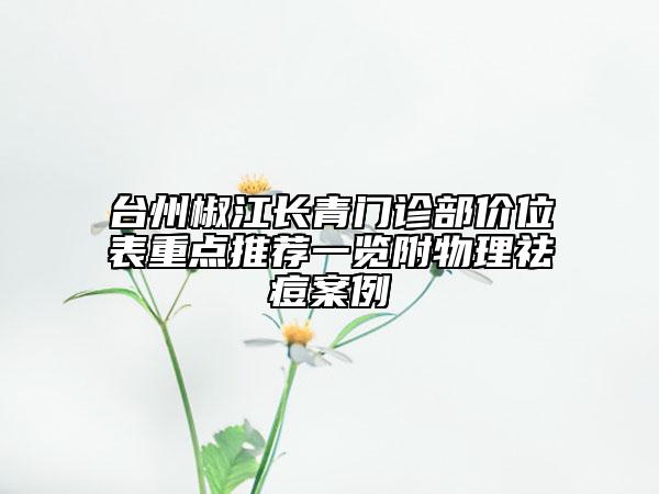 臺(tái)州椒江長(zhǎng)青門診部?jī)r(jià)位表重點(diǎn)推薦一覽附物理祛痘案例