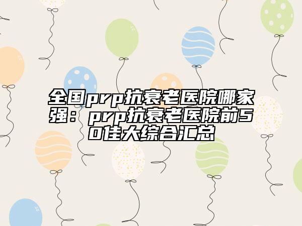 全國prp抗衰老醫(yī)院哪家強：prp抗衰老醫(yī)院前50佳大綜合匯總