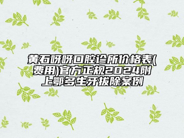 黃石呀呀口腔診所價格表(費(fèi)用)官方正規(guī)2024附上鄂多生牙拔除案例