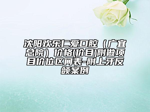 沈陽歡樂仁愛口腔（廣宜總院）價格(價目)附做項目價位區(qū)間表-附上牙反頜案例