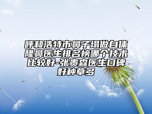 呼和浩特市鼻子塌做自體隆鼻醫(yī)生排名榜哪個技術比較好-張貴森醫(yī)生口碑好種草多