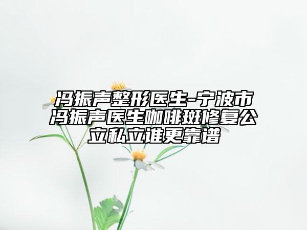 馮振聲整形醫(yī)生-寧波市馮振聲醫(yī)生咖啡斑修復(fù)公立私立誰(shuí)更靠譜