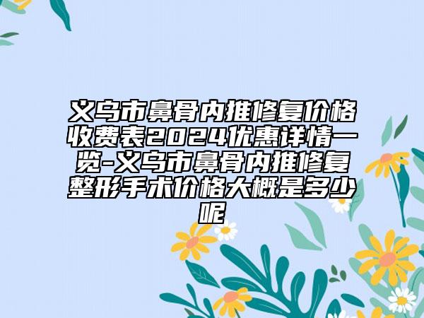 義烏市鼻骨內推修復價格收費表2024優(yōu)惠詳情一覽-義烏市鼻骨內推修復整形手術價格大概是多少呢