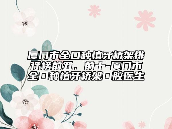 廈門市全口種植牙橋架排行榜前五、前十-廈門市全口種植牙橋架口腔醫(yī)生