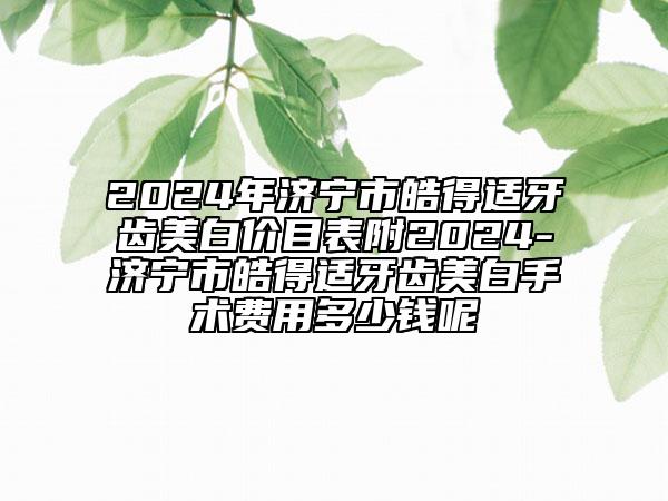 2024年濟寧市皓得適牙齒美白價目表附2024-濟寧市皓得適牙齒美白手術(shù)費用多少錢呢