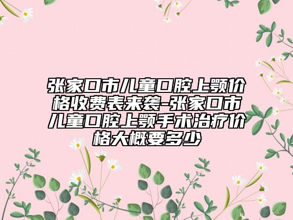 張家口市兒童口腔上顎價格收費表來襲-張家口市兒童口腔上顎手術治療價格大概要多少