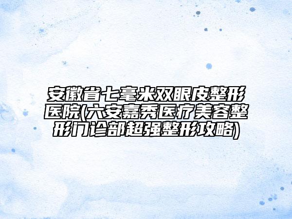 安徽省七毫米雙眼皮整形醫(yī)院(六安嘉秀醫(yī)療美容整形門診部超強(qiáng)整形攻略)