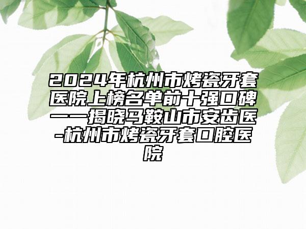 2024年杭州市烤瓷牙套醫(yī)院上榜名單前十強(qiáng)口碑一一揭曉馬鞍山市安齒醫(yī)-杭州市烤瓷牙套口腔醫(yī)院