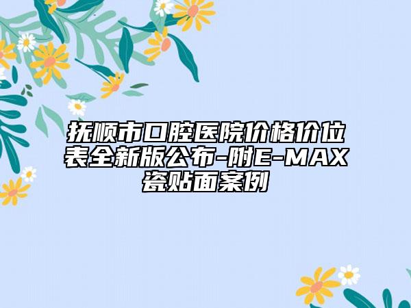 撫順市口腔醫(yī)院價(jià)格價(jià)位表全新版公布-附E-MAX瓷貼面案例