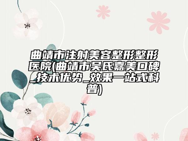 曲靖市注射美容整形整形醫(yī)院(曲靖市吳氏嘉美口碑_技術(shù)優(yōu)勢(shì)_效果一站式科普)