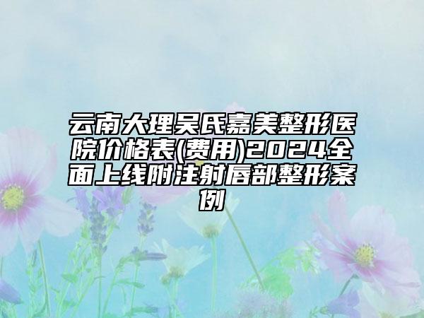 云南大理吳氏嘉美整形醫(yī)院價(jià)格表(費(fèi)用)2024全面上線附注射唇部整形案例