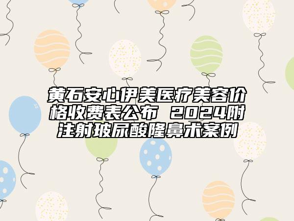 黃石安心伊美醫(yī)療美容價(jià)格收費(fèi)表公布 2024附注射玻尿酸隆鼻術(shù)案例