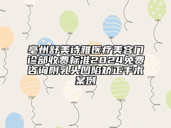 亳州舒美詩雅醫(yī)療美容門診部收費標準2024免費咨詢附乳頭凹陷矯正手術(shù)案例