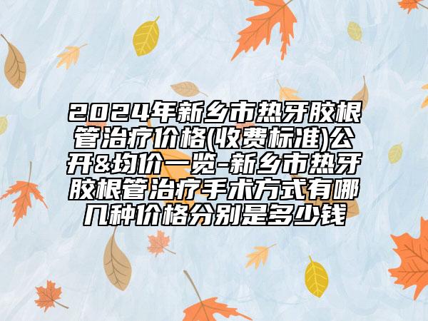 2024年新鄉(xiāng)市熱牙膠根管治療價格(收費標(biāo)準(zhǔn))公開&均價一覽-新鄉(xiāng)市熱牙膠根管治療手術(shù)方式有哪幾種價格分別是多少錢