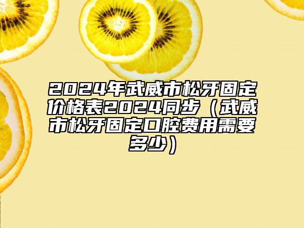 2024年武威市松牙固定價格表2024同步（武威市松牙固定口腔費用需要多少）