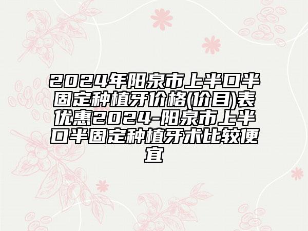 2024年陽泉市上半口半固定種植牙價格(價目)表優(yōu)惠2024-陽泉市上半口半固定種植牙術(shù)比較便宜