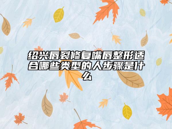 紹興唇裂修復(fù)嘴唇整形適合哪些類型的人步驟是什么