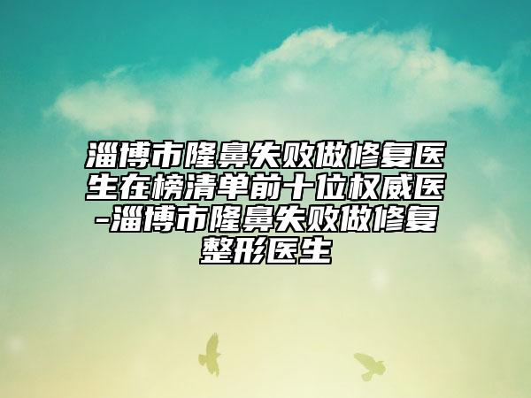 淄博市隆鼻失敗做修復醫(yī)生在榜清單前十位權威醫(yī)-淄博市隆鼻失敗做修復整形醫(yī)生