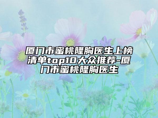 廈門市蜜桃隆胸醫(yī)生上榜清單top10大眾推薦-廈門市蜜桃隆胸醫(yī)生