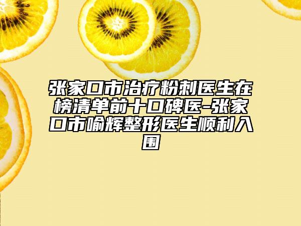 張家口市治療粉刺醫(yī)生在榜清單前十口碑醫(yī)-張家口市喻輝整形醫(yī)生順利入圍