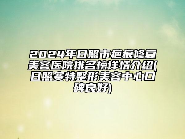 2024年日照市疤痕修復美容醫(yī)院排名榜詳情介紹(日照賽特整形美容中心口碑良好)