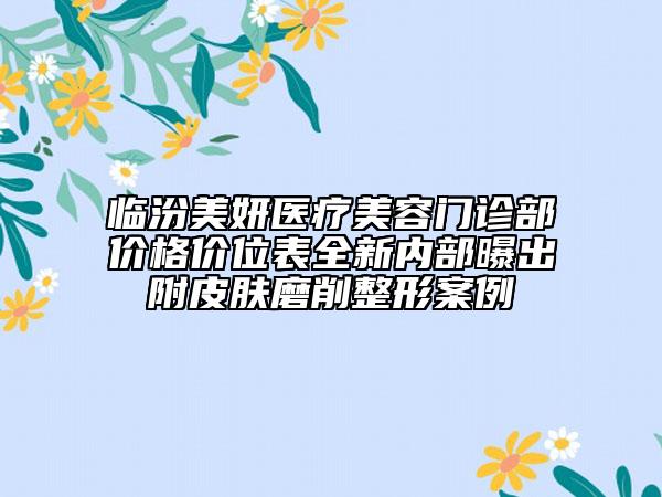 臨汾美妍醫(yī)療美容門診部?jī)r(jià)格價(jià)位表全新內(nèi)部曝出附皮膚磨削整形案例