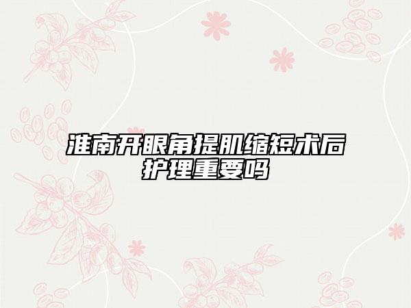 淮南開眼角提肌縮短術(shù)后護理重要嗎