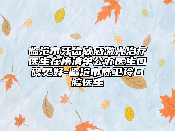 臨滄市牙齒敏感激光治療醫(yī)生在榜清單公辦醫(yī)生口碑更好-臨滄市陳衛(wèi)玲口腔醫(yī)生