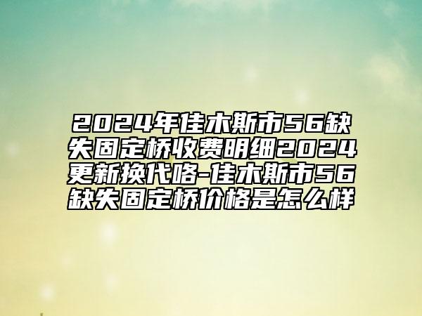 2024年佳木斯市56缺失固定橋收費明細2024更新換代咯-佳木斯市56缺失固定橋價格是怎么樣