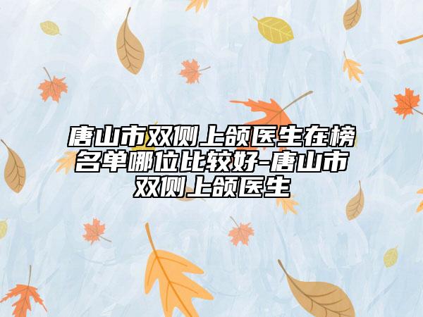 唐山市雙側(cè)上頜醫(yī)生在榜名單哪位比較好-唐山市雙側(cè)上頜醫(yī)生