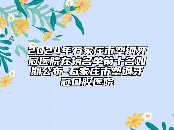 2024年石家莊市塑鋼牙冠醫(yī)院在榜名單前十名如期公布-石家莊市塑鋼牙冠口腔醫(yī)院