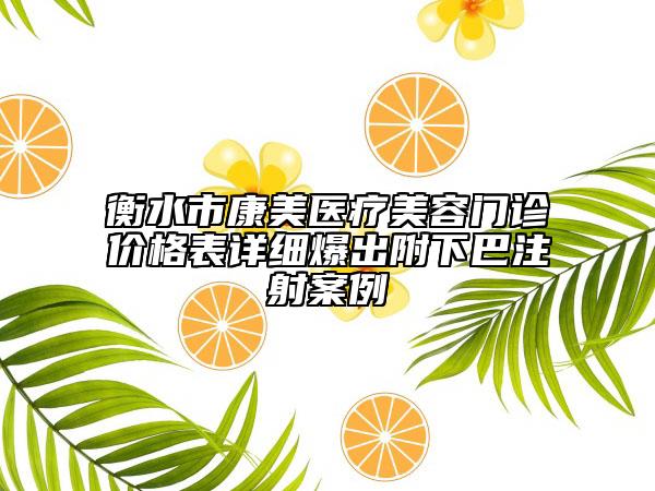 衡水市康美醫(yī)療美容門診價格表詳細(xì)爆出附下巴注射案例