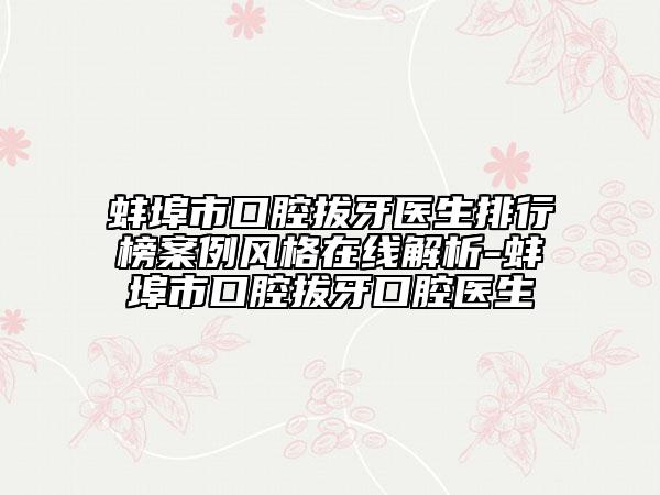 蚌埠市口腔拔牙醫(yī)生排行榜案例風(fēng)格在線(xiàn)解析-蚌埠市口腔拔牙口腔醫(yī)生